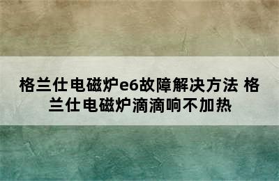 格兰仕电磁炉e6故障解决方法 格兰仕电磁炉滴滴响不加热